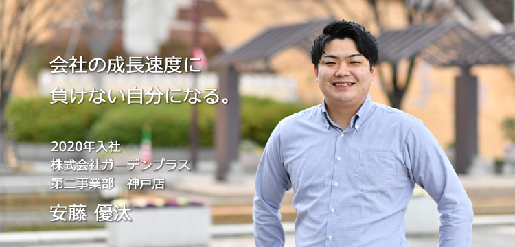 会社の成長速度に負けない自分になる。 2020年入社 株式会社ガーデンプラス 第二事業部　神戸店 安藤 優汰