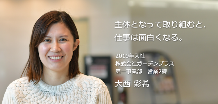 主体となって取り組むと、仕事は面白くなる。 2019年入社 株式会社ガーデンプラス 第一事業部　営業2課