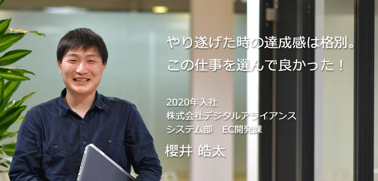 やり遂げた時の達成感は格別。この仕事を選んで良かった！ 2020年入社 株式会社デジタルアライアンス ソリューション事業部　システム課 櫻井 皓太